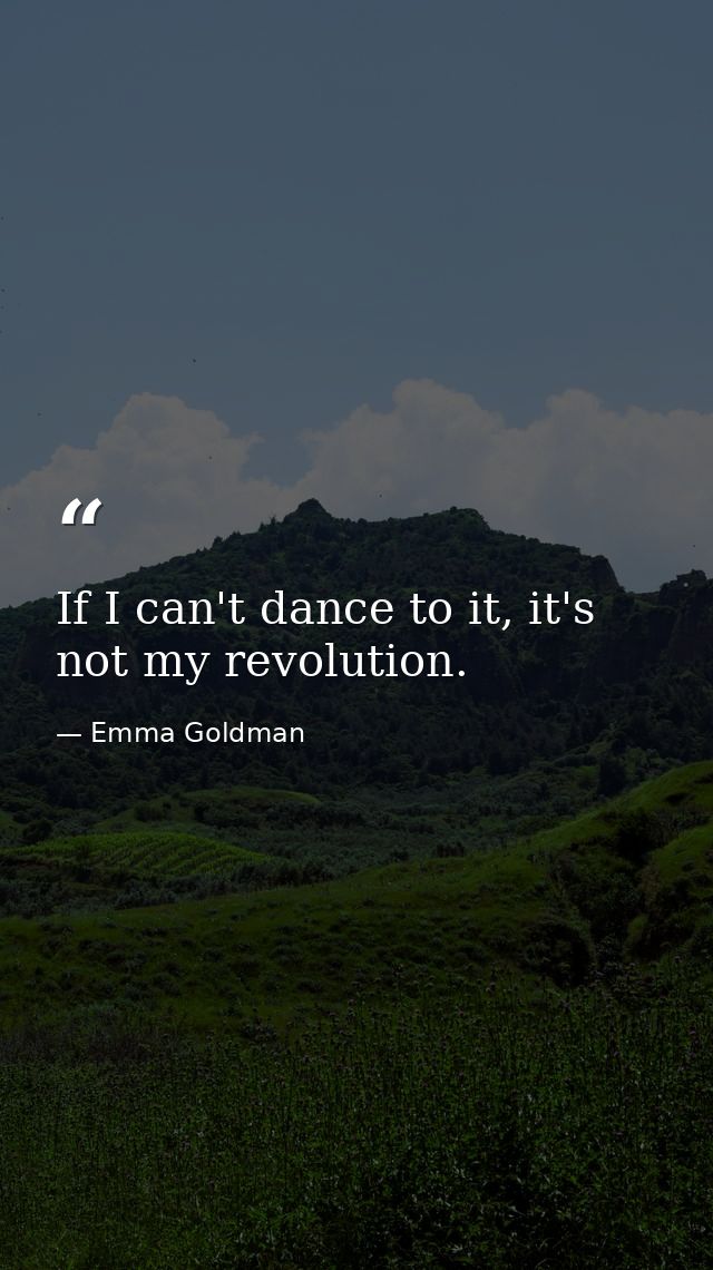 If I can't dance to it, it's not my revolution. — Emma Goldman