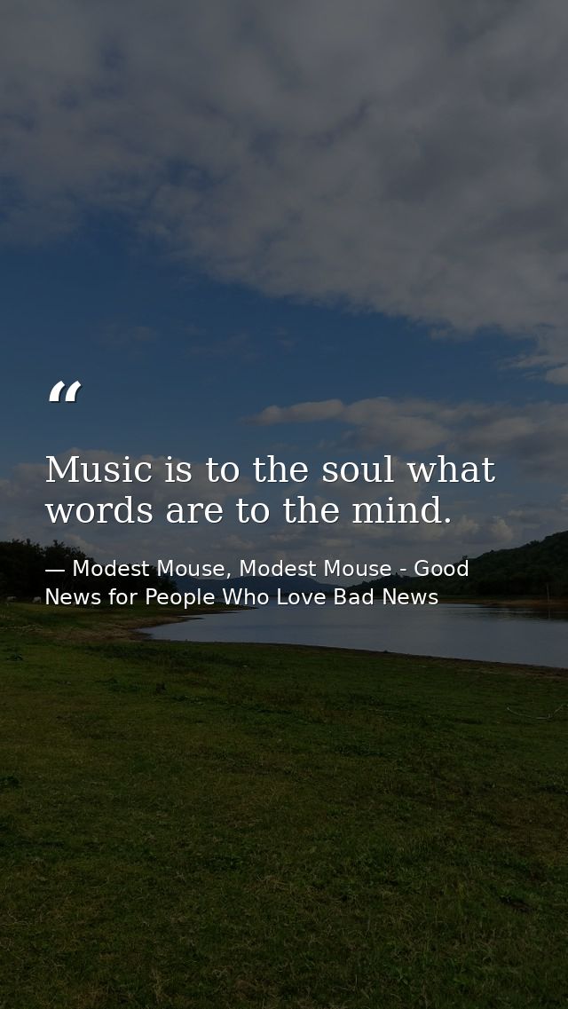 Music is to the soul what words are to the mind. — Modest Mouse, Modest Mouse - Good News for People Who Love Bad News