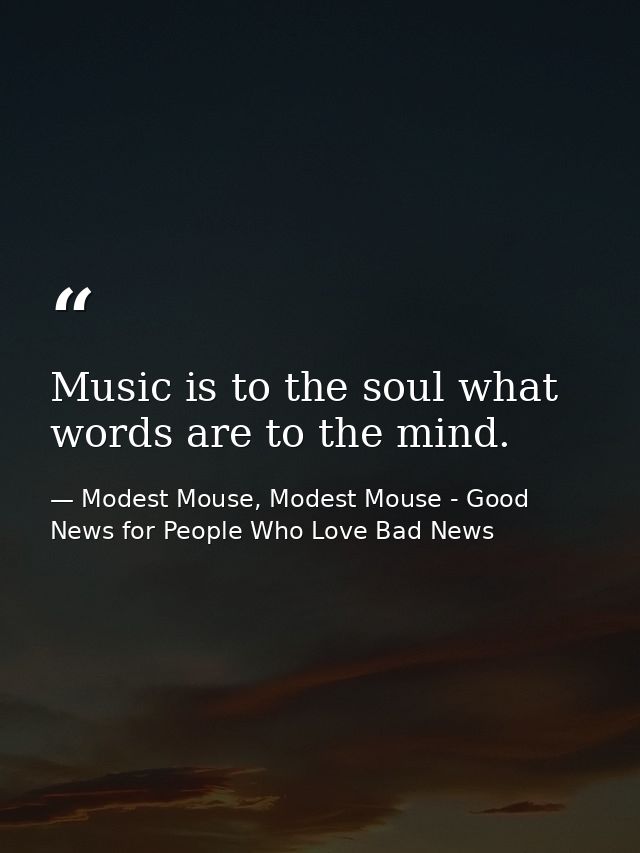 Music is to the soul what words are to the mind. — Modest Mouse, Modest Mouse - Good News for People Who Love Bad News