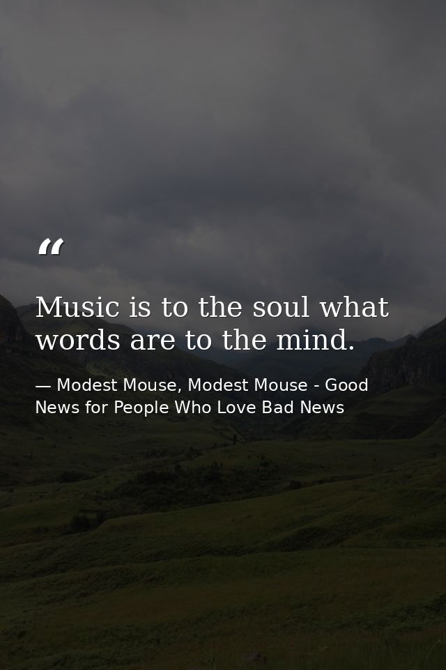 Music is to the soul what words are to the mind. — Modest Mouse, Modest Mouse - Good News for People Who Love Bad News