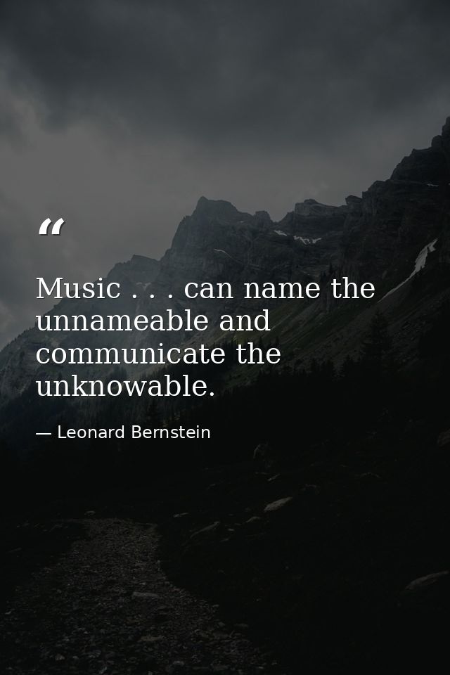 Music . . . can name the unnameable and communicate the unknowable. — Leonard Bernstein