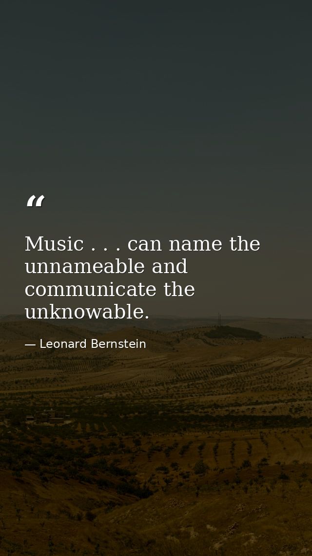 Music . . . can name the unnameable and communicate the unknowable. — Leonard Bernstein