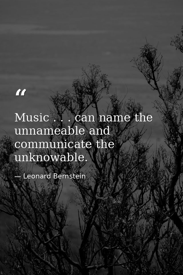 Music . . . can name the unnameable and communicate the unknowable. — Leonard Bernstein
