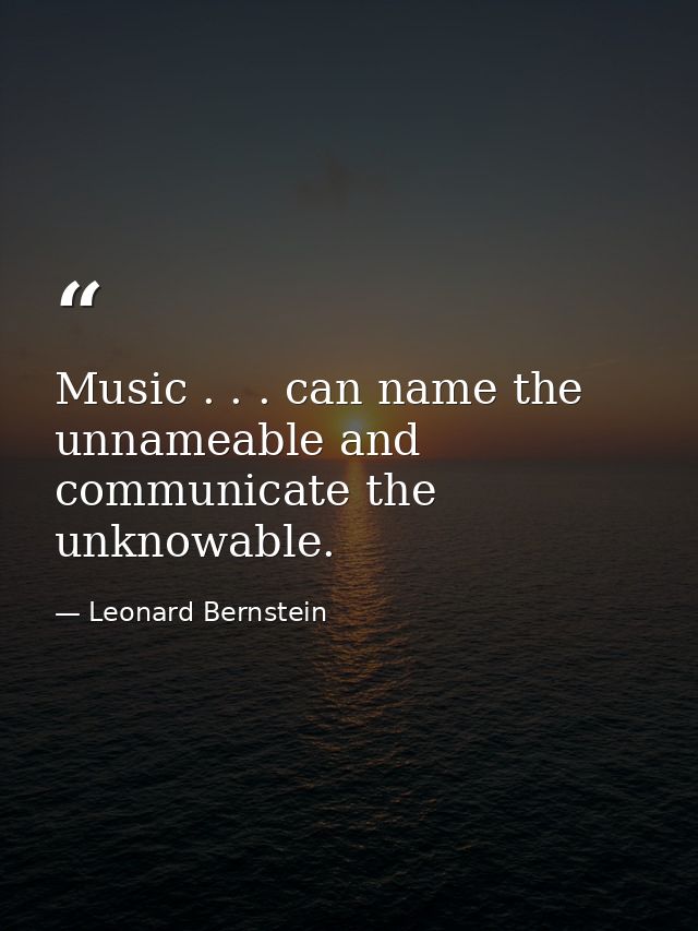 Music . . . can name the unnameable and communicate the unknowable. — Leonard Bernstein