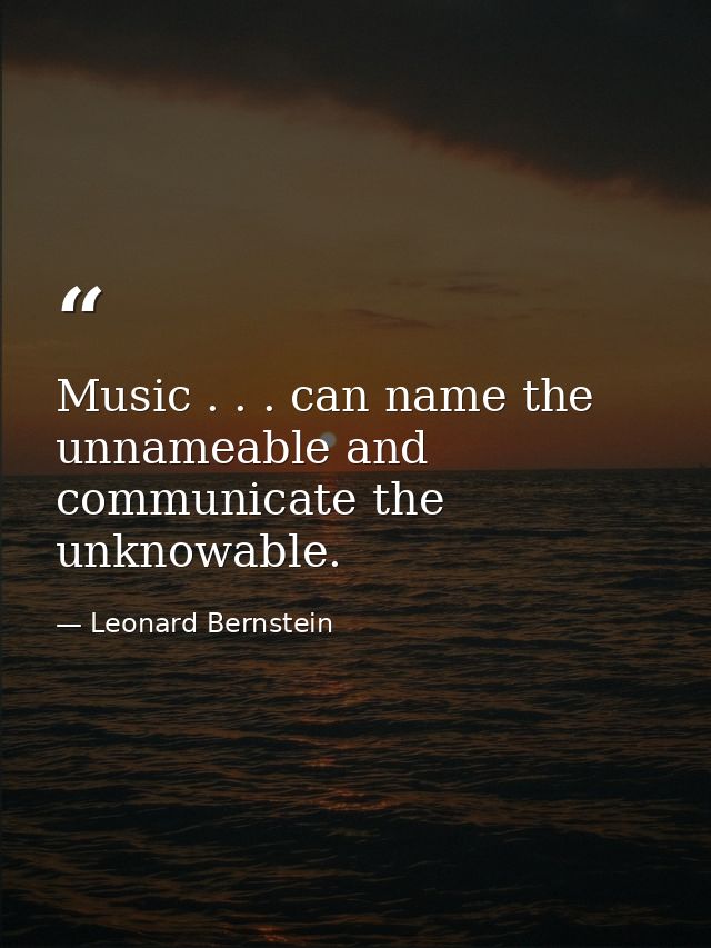 Music . . . can name the unnameable and communicate the unknowable. — Leonard Bernstein