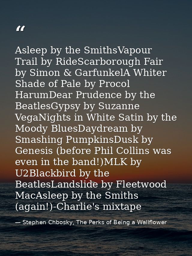 Asleep by the SmithsVapour Trail by RideScarborough Fair by Simon & GarfunkelA Whiter Shade of Pale by Procol HarumDear  — Stephen Chbosky, The Perks of Being a Wallflower