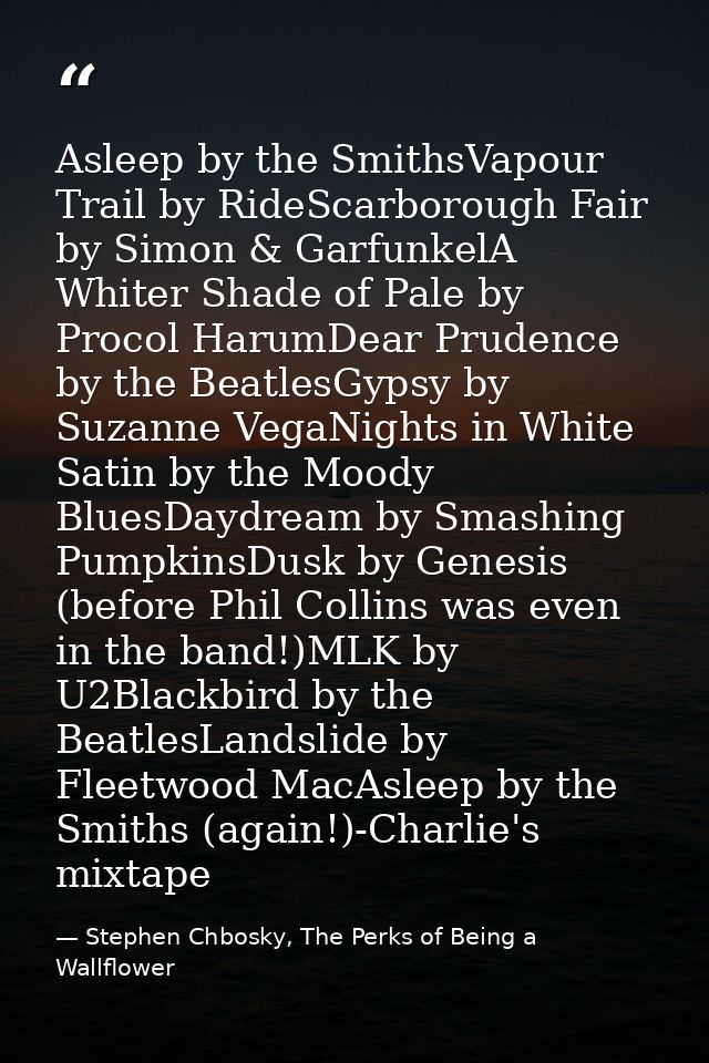 Asleep by the SmithsVapour Trail by RideScarborough Fair by Simon & GarfunkelA Whiter Shade of Pale by Procol HarumDear  — Stephen Chbosky, The Perks of Being a Wallflower