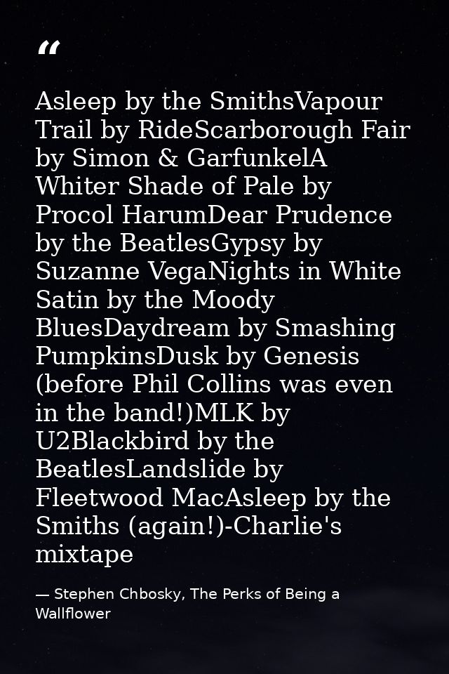 Asleep by the SmithsVapour Trail by RideScarborough Fair by Simon & GarfunkelA Whiter Shade of Pale by Procol HarumDear  — Stephen Chbosky, The Perks of Being a Wallflower