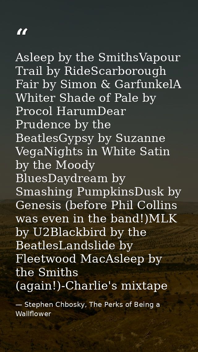 Asleep by the SmithsVapour Trail by RideScarborough Fair by Simon & GarfunkelA Whiter Shade of Pale by Procol HarumDear  — Stephen Chbosky, The Perks of Being a Wallflower