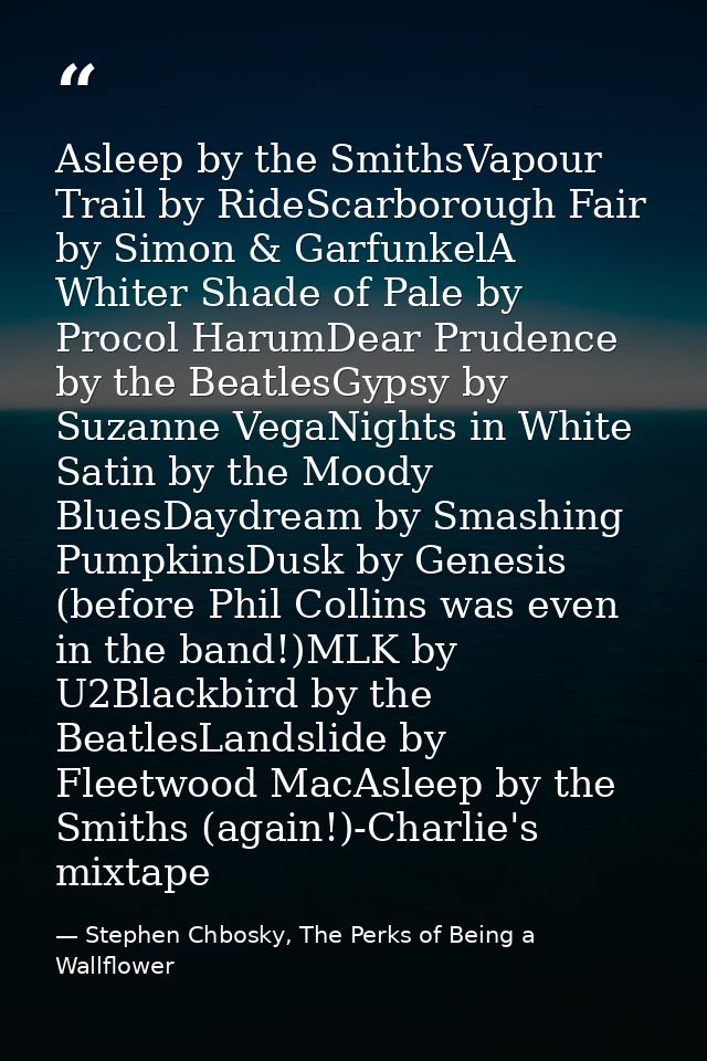 Asleep by the SmithsVapour Trail by RideScarborough Fair by Simon & GarfunkelA Whiter Shade of Pale by Procol HarumDear  — Stephen Chbosky, The Perks of Being a Wallflower