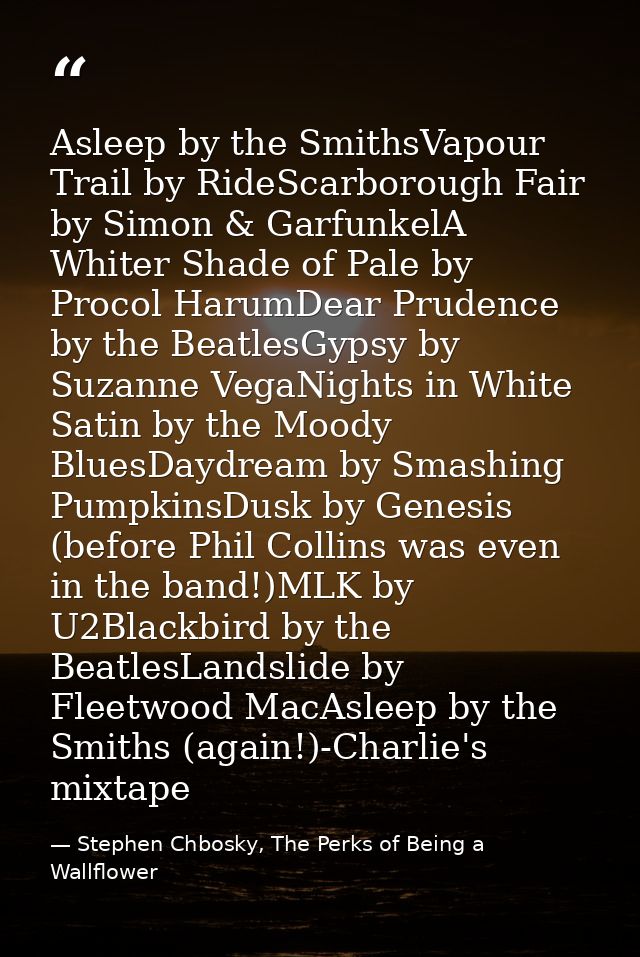 Asleep by the SmithsVapour Trail by RideScarborough Fair by Simon & GarfunkelA Whiter Shade of Pale by Procol HarumDear  — Stephen Chbosky, The Perks of Being a Wallflower