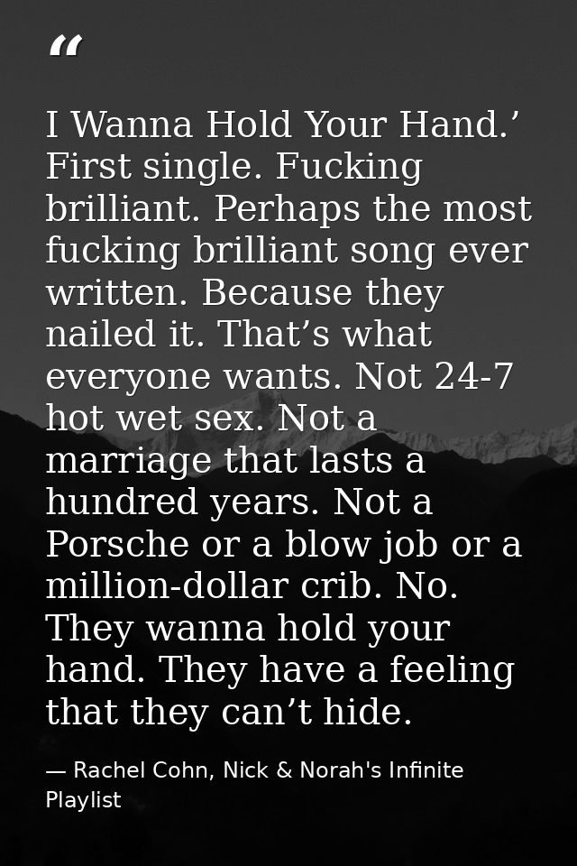 I Wanna Hold Your Hand.’ First single. Fucking brilliant. Perhaps the most fucking brilliant song ever written. Because  — Rachel Cohn, Nick & Norah's Infinite Playlist