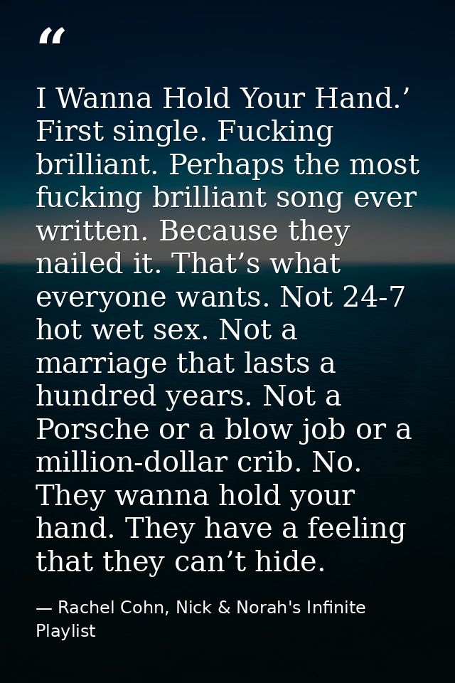 I Wanna Hold Your Hand.’ First single. Fucking brilliant. Perhaps the most fucking brilliant song ever written. Because  — Rachel Cohn, Nick & Norah's Infinite Playlist