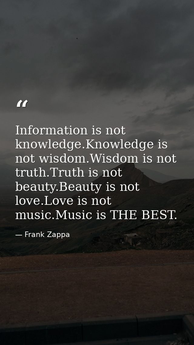 Information is not knowledge.Knowledge is not wisdom.Wisdom is not truth.Truth is not beauty.Beauty is not love.Love is  — Frank Zappa