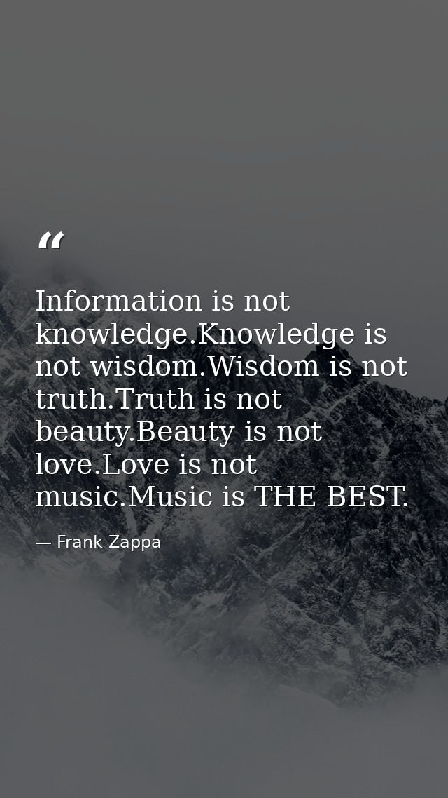 Information is not knowledge.Knowledge is not wisdom.Wisdom is not truth.Truth is not beauty.Beauty is not love.Love is  — Frank Zappa
