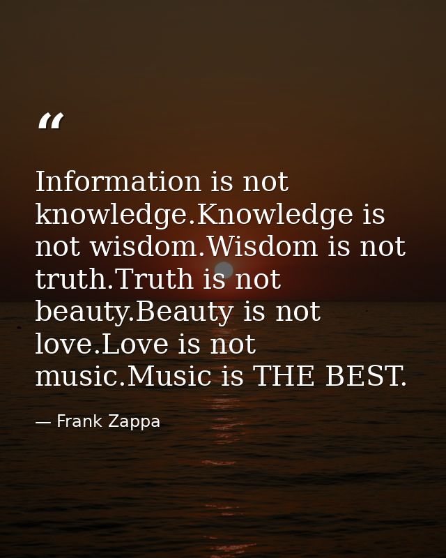 Information is not knowledge.Knowledge is not wisdom.Wisdom is not truth.Truth is not beauty.Beauty is not love.Love is  — Frank Zappa
