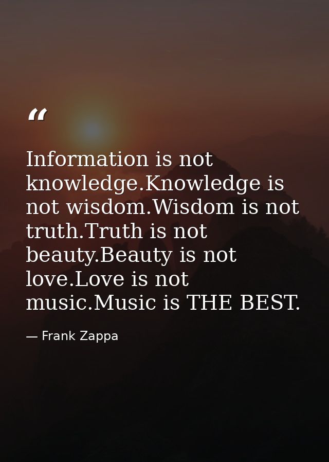 Information is not knowledge.Knowledge is not wisdom.Wisdom is not truth.Truth is not beauty.Beauty is not love.Love is  — Frank Zappa