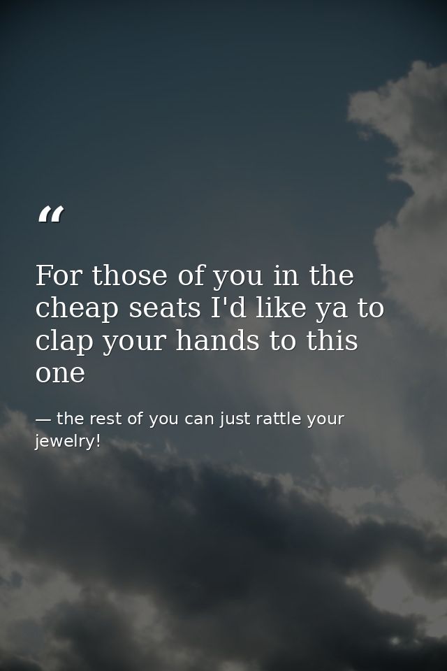 For those of you in the cheap seats I'd like ya to clap your hands to this one — the rest of you can just rattle your jewelry!