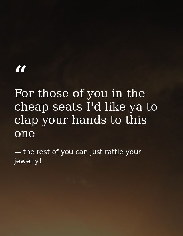 For those of you in the cheap seats I'd like ya to clap your hands to this one — the rest of you can just rattle your jewelry!