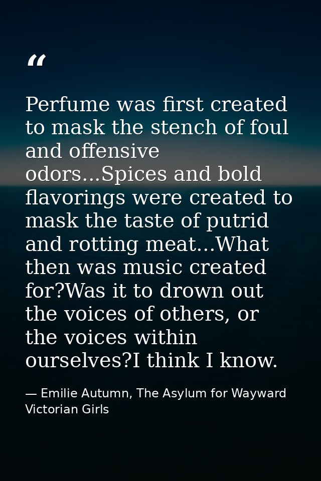 Perfume was first created to mask the stench of foul and offensive odors...Spices and bold flavorings were created to ma — Emilie Autumn, The Asylum for Wayward Victorian Girls