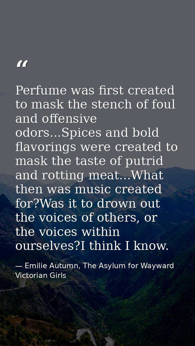 Perfume was first created to mask the stench of foul and offensive odors...Spices and bold flavorings were created to ma — Emilie Autumn, The Asylum for Wayward Victorian Girls