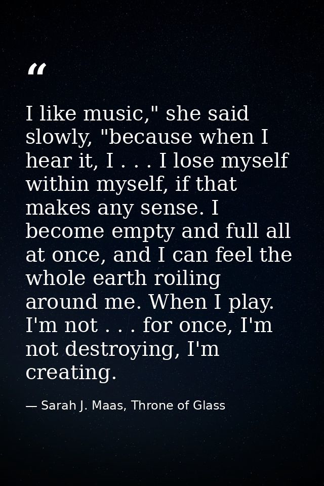 I like music," she said slowly, "because when I hear it, I . . . I lose myself within myself, if that makes any sense. I — Sarah J. Maas, Throne of Glass
