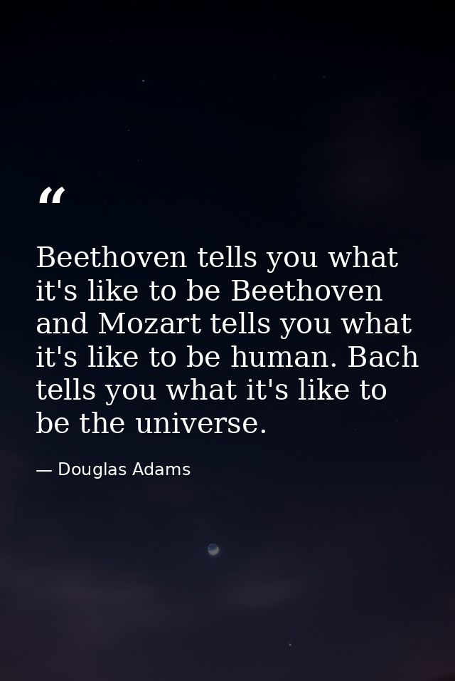 Beethoven tells you what it's like to be Beethoven and Mozart tells you what it's like to be human. Bach tells you what  — Douglas Adams