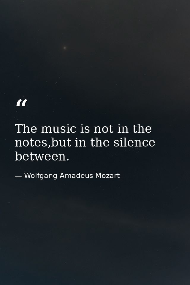 The music is not in the notes,but in the silence between. — Wolfgang Amadeus Mozart