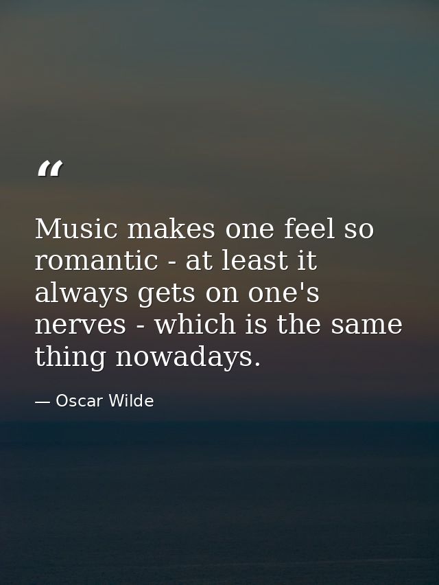 Music makes one feel so romantic - at least it always gets on one's nerves - which is the same thing nowadays. — Oscar Wilde