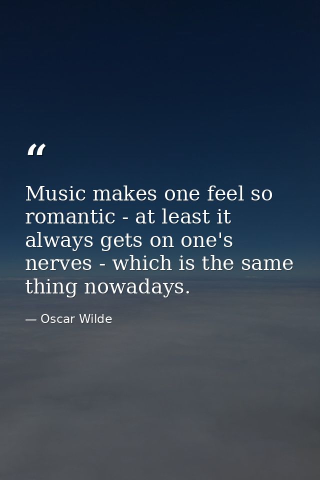 Music makes one feel so romantic - at least it always gets on one's nerves - which is the same thing nowadays. — Oscar Wilde