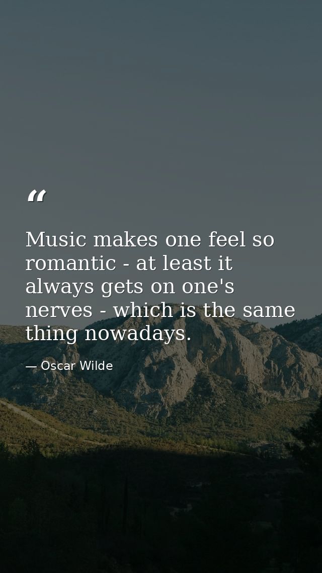 Music makes one feel so romantic - at least it always gets on one's nerves - which is the same thing nowadays. — Oscar Wilde
