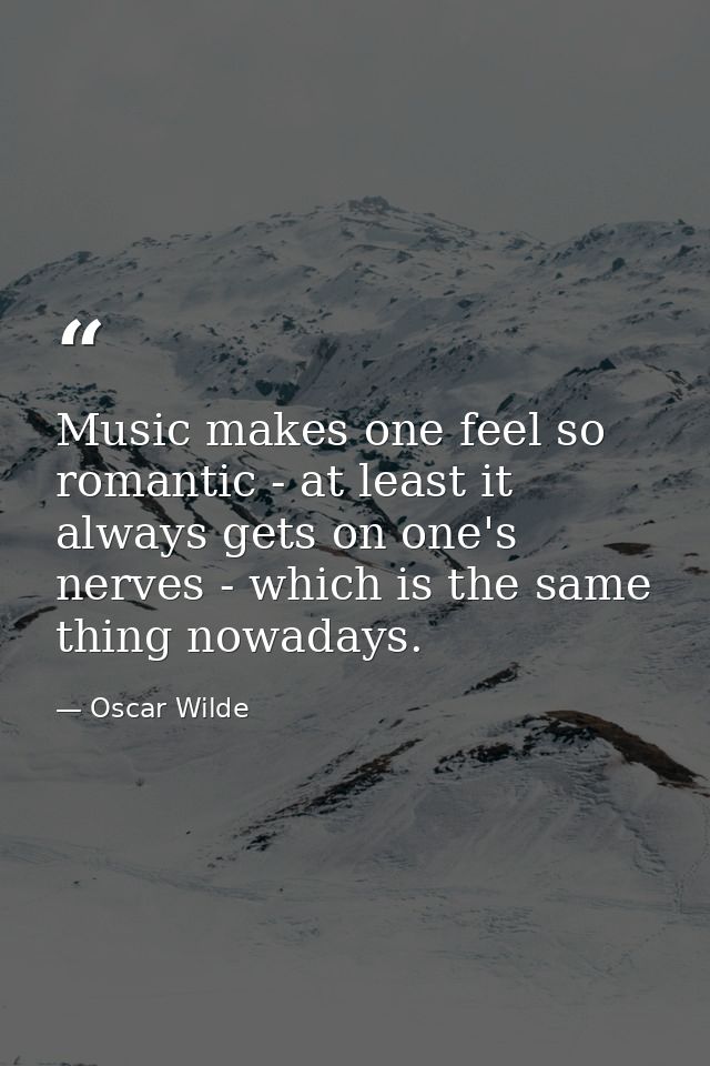 Music makes one feel so romantic - at least it always gets on one's nerves - which is the same thing nowadays. — Oscar Wilde