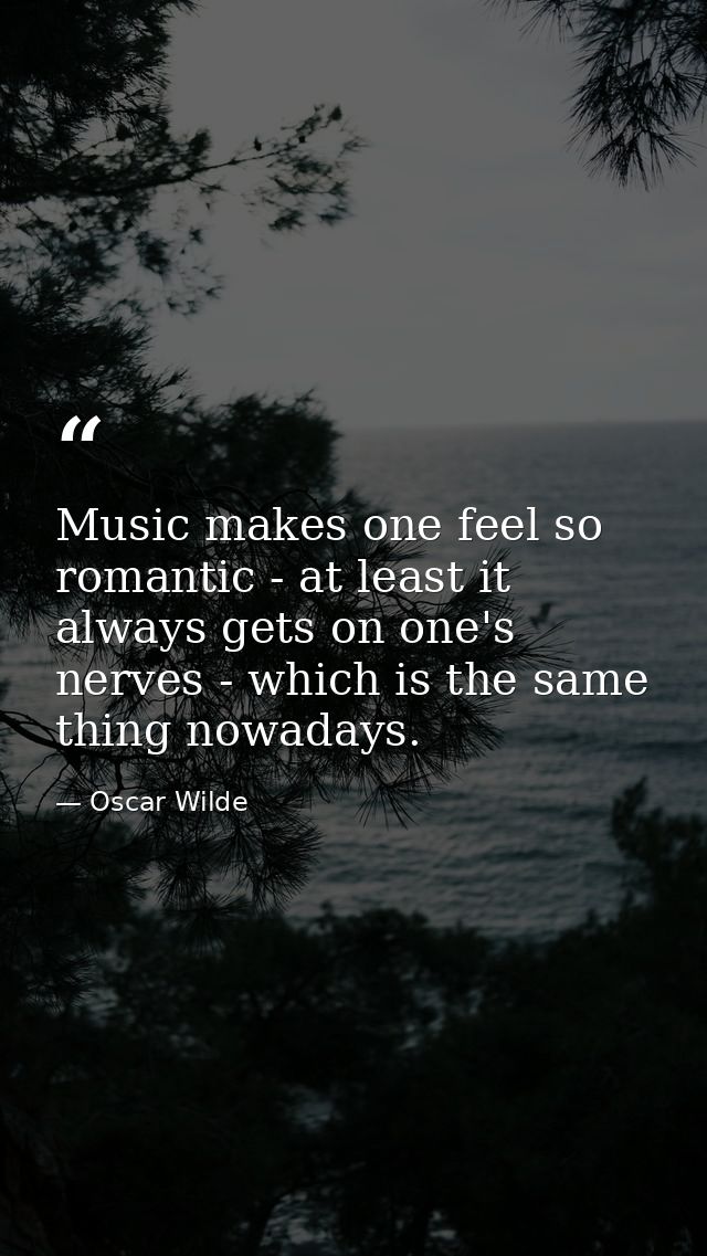 Music makes one feel so romantic - at least it always gets on one's nerves - which is the same thing nowadays. — Oscar Wilde