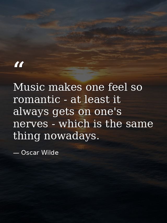 Music makes one feel so romantic - at least it always gets on one's nerves - which is the same thing nowadays. — Oscar Wilde