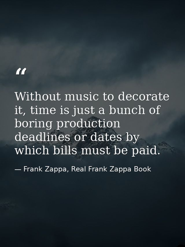 Without music to decorate it, time is just a bunch of boring production deadlines or dates by which bills must be paid. — Frank Zappa, Real Frank Zappa Book