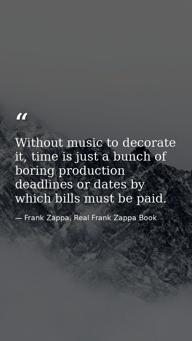Without music to decorate it, time is just a bunch of boring production deadlines or dates by which bills must be paid. — Frank Zappa, Real Frank Zappa Book