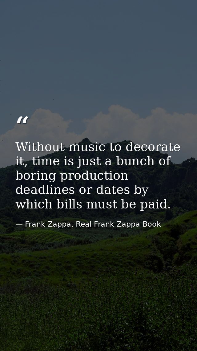 Without music to decorate it, time is just a bunch of boring production deadlines or dates by which bills must be paid. — Frank Zappa, Real Frank Zappa Book