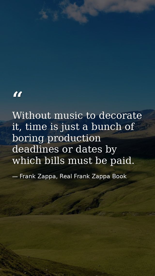 Without music to decorate it, time is just a bunch of boring production deadlines or dates by which bills must be paid. — Frank Zappa, Real Frank Zappa Book