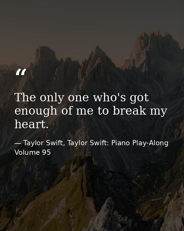 The only one who's got enough of me to break my heart. — Taylor Swift, Taylor Swift: Piano Play-Along Volume 95