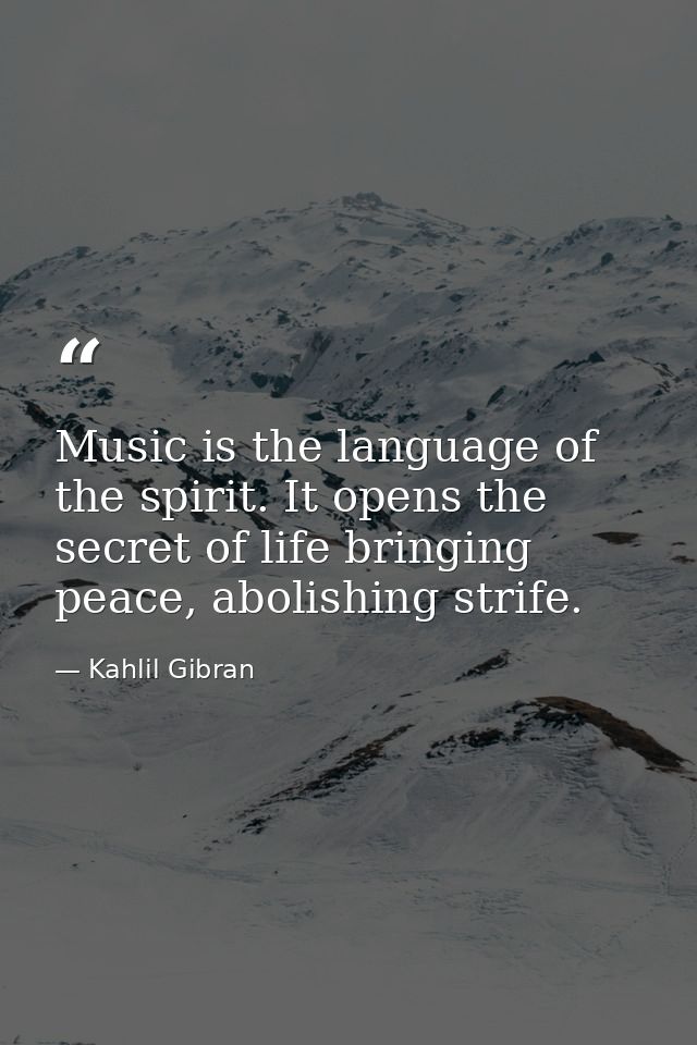 Music is the language of the spirit. It opens the secret of life bringing peace, abolishing strife. — Kahlil Gibran
