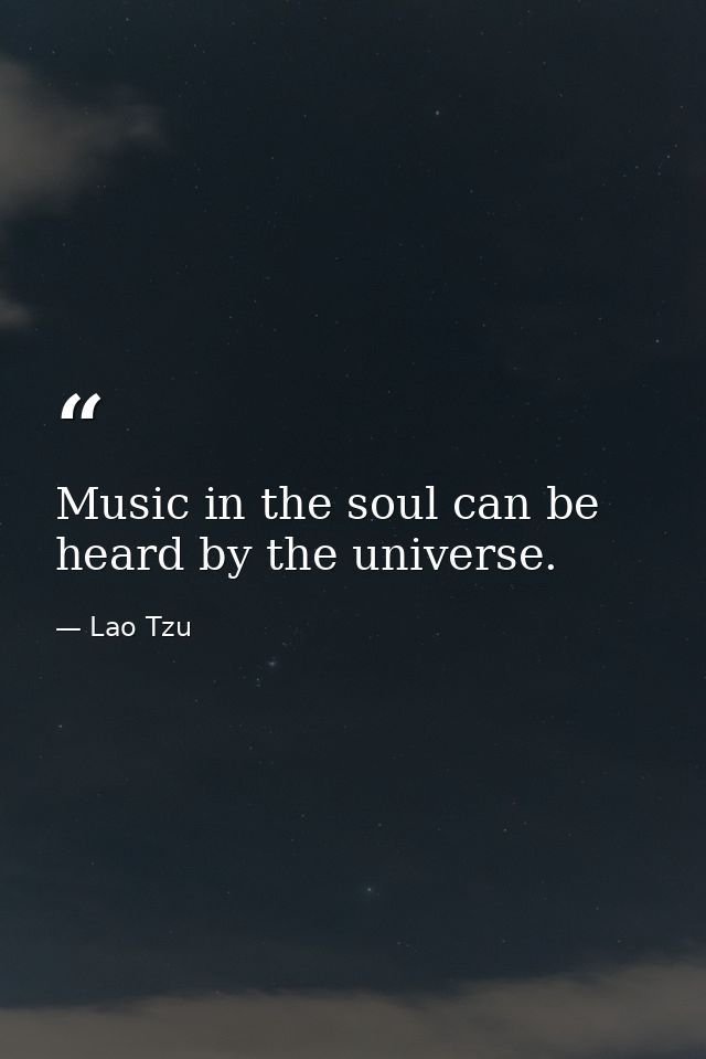 Music in the soul can be heard by the universe. — Lao Tzu