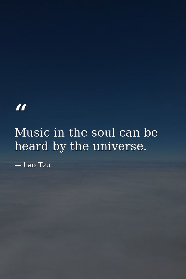 Music in the soul can be heard by the universe. — Lao Tzu