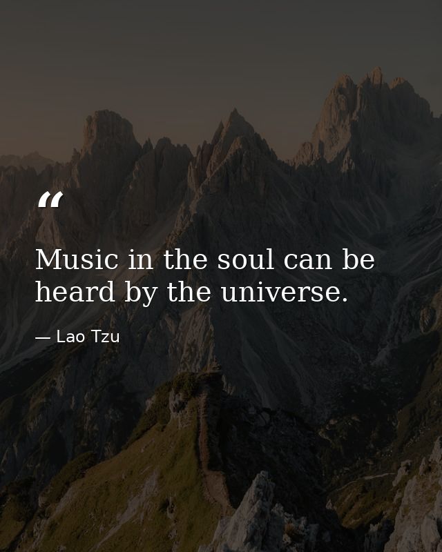 Music in the soul can be heard by the universe. — Lao Tzu