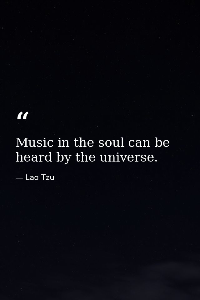 Music in the soul can be heard by the universe. — Lao Tzu