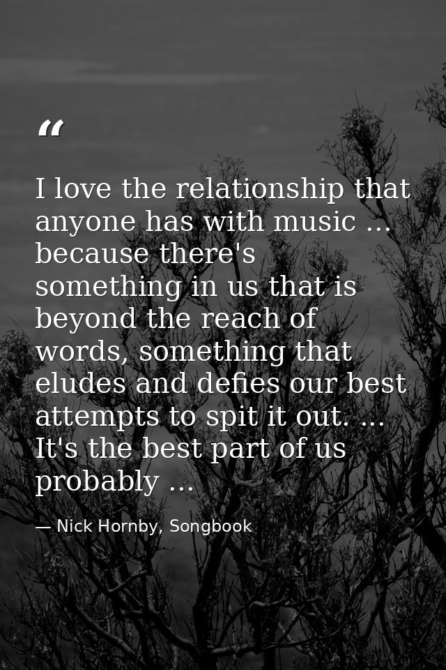 I love the relationship that anyone has with music ... because there's something in us that is beyond the reach of words — Nick Hornby, Songbook