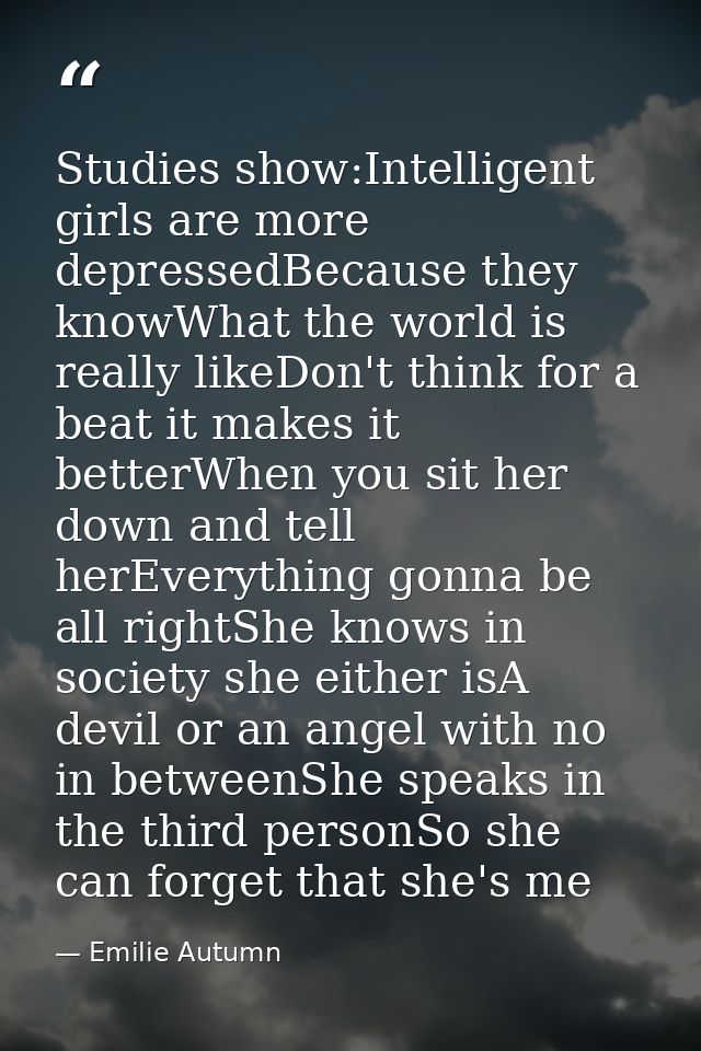 Studies show:Intelligent girls are more depressedBecause they knowWhat the world is really likeDon't think for a beat it — Emilie Autumn