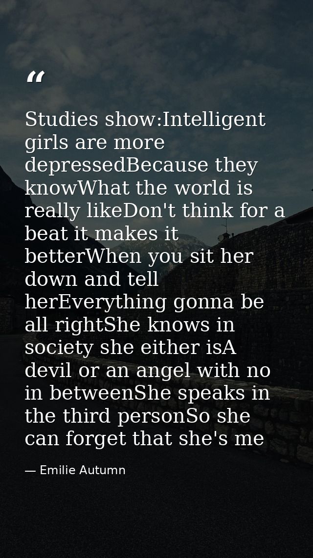 Studies show:Intelligent girls are more depressedBecause they knowWhat the world is really likeDon't think for a beat it — Emilie Autumn