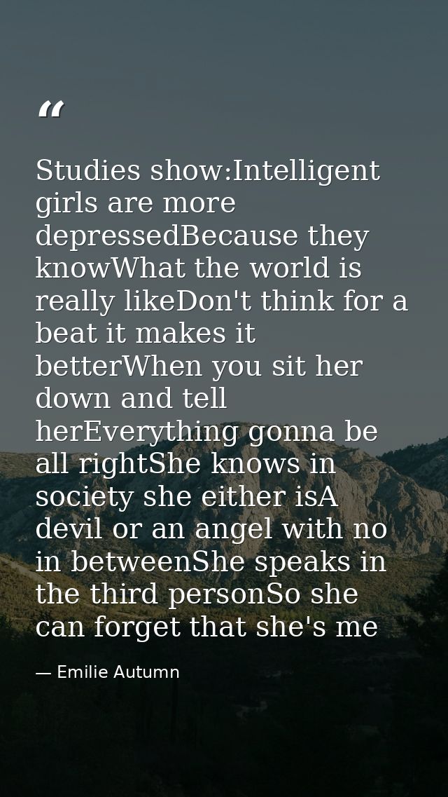 Studies show:Intelligent girls are more depressedBecause they knowWhat the world is really likeDon't think for a beat it — Emilie Autumn