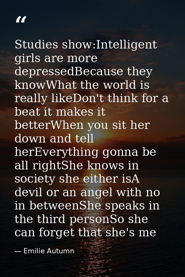 Studies show:Intelligent girls are more depressedBecause they knowWhat the world is really likeDon't think for a beat it — Emilie Autumn