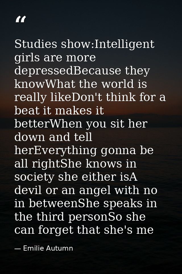 Studies show:Intelligent girls are more depressedBecause they knowWhat the world is really likeDon't think for a beat it — Emilie Autumn